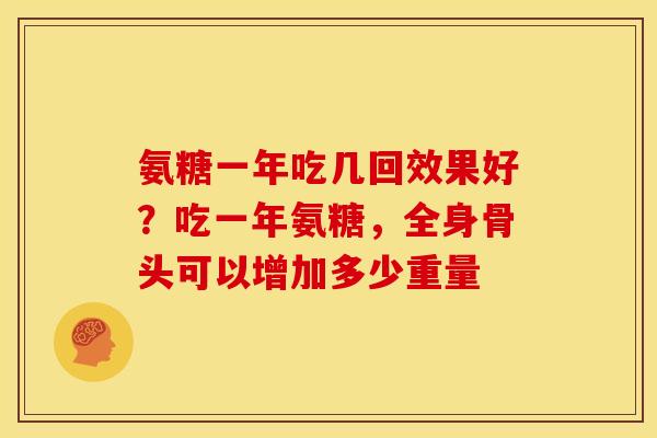 氨糖一年吃几回效果好？吃一年氨糖，全身骨头可以增加多少重量