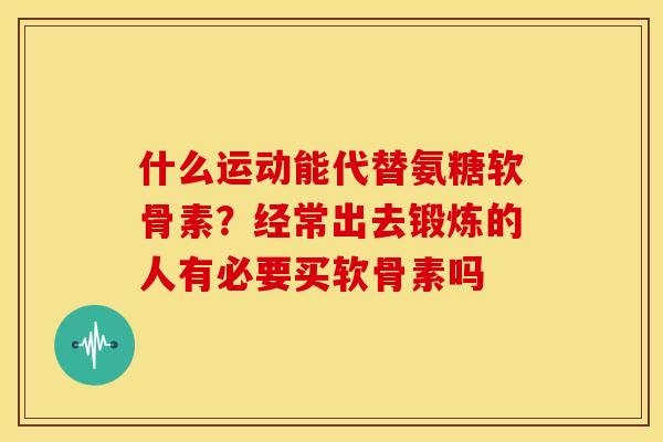 什么运动能代替氨糖软骨素？经常出去锻炼的人有必要买软骨素吗