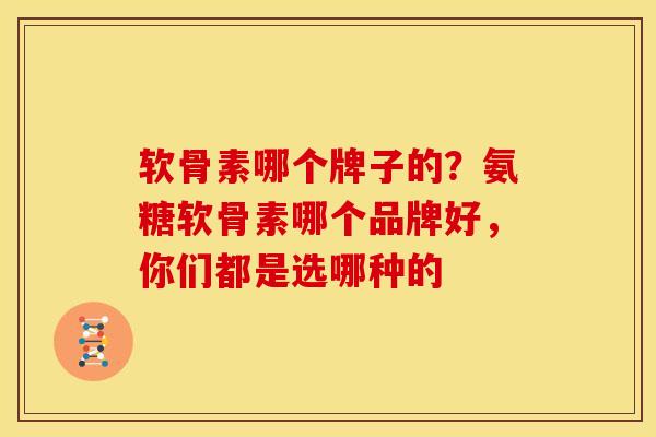 软骨素哪个牌子的？氨糖软骨素哪个品牌好，你们都是选哪种的-第1张图片-关节骑士