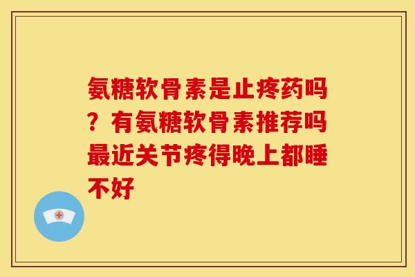 氨糖软骨素是止疼药吗？有氨糖软骨素推荐吗最近关节疼得晚上都睡不好