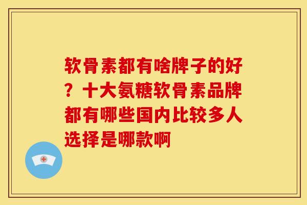 软骨素都有啥牌子的好？十大氨糖软骨素品牌都有哪些国内比较多人选择是哪款啊