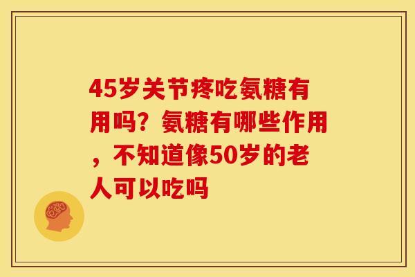 45岁关节疼吃氨糖有用吗?氨糖有哪些作用,不知道像50岁的老人可以吃吗-第1张图片-关节骑士 45岁关节疼吃氨糖有用吗?氨糖有哪些作用,不知道像50岁的老人可以吃吗-第1张图片-关节骑士