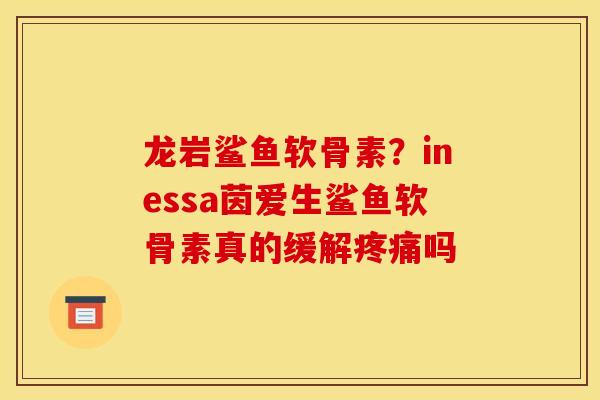 龙岩鲨鱼软骨素？inessa茵爱生鲨鱼软骨素真的缓解疼痛吗
