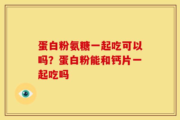 蛋白粉氨糖一起吃可以吗？蛋白粉能和钙片一起吃吗
