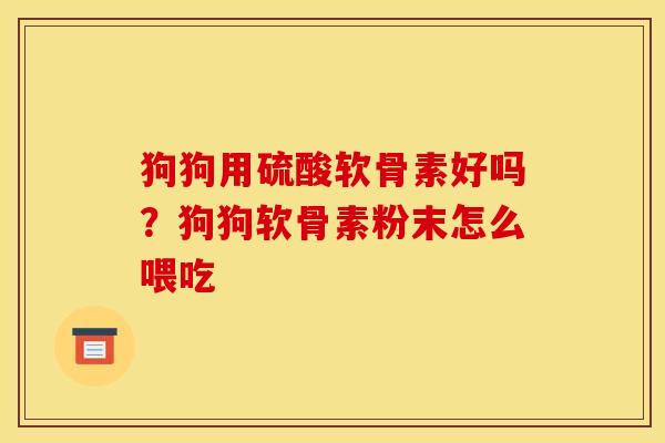 狗狗用硫酸软骨素好吗？狗狗软骨素粉末怎么喂吃