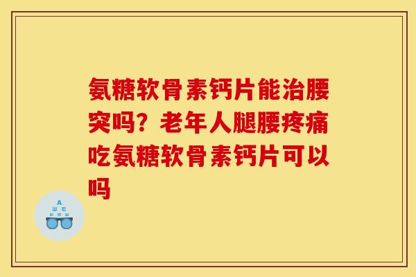 氨糖软骨素钙片能治腰突吗？老年人腿腰疼痛吃氨糖软骨素钙片可以吗