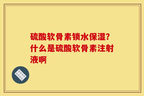 硫酸软骨素锁水保湿？什么是硫酸软骨素注射液啊