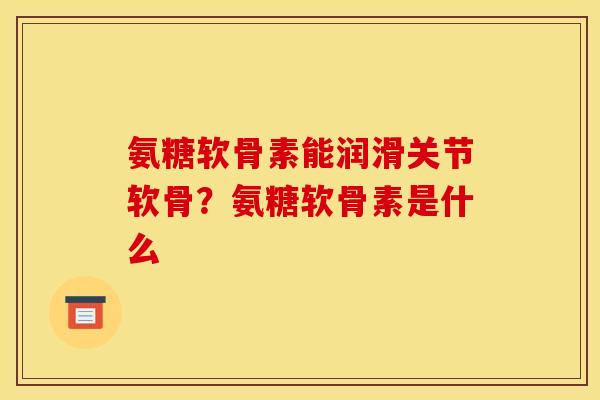 氨糖软骨素能润滑关节软骨？氨糖软骨素是什么