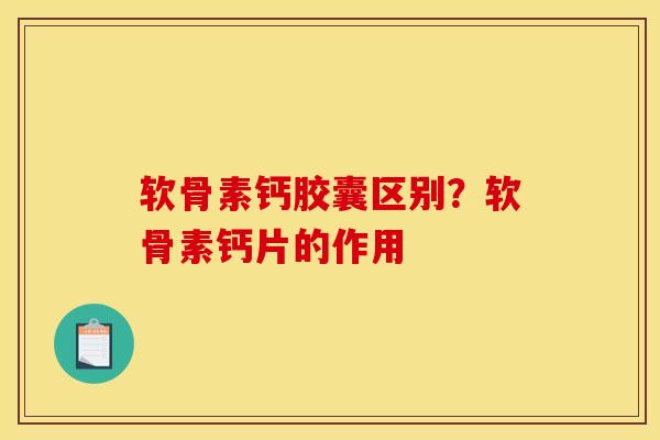 软骨素钙胶囊区别？软骨素钙片的作用