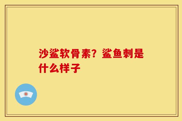沙鲨软骨素？鲨鱼刺是什么样子