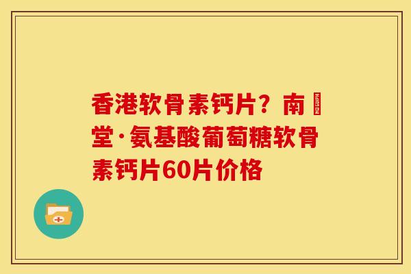 香港软骨素钙片？南雲堂·氨基酸葡萄糖软骨素钙片60片价格