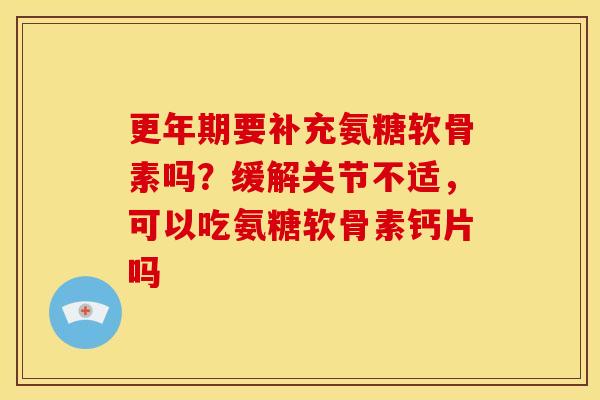 更年期要补充氨糖软骨素吗？缓解关节不适，可以吃氨糖软骨素钙片吗
