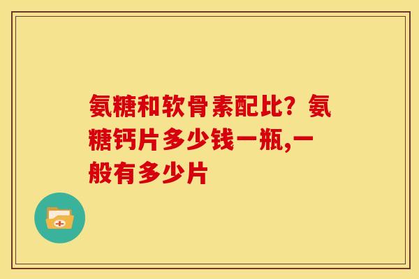 氨糖和软骨素配比？氨糖钙片多少钱一瓶,一般有多少片