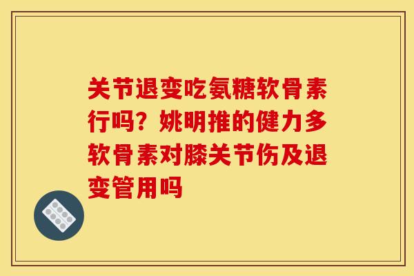 关节退变吃氨糖软骨素行吗?姚明推的健力多软骨素对膝关节伤及退变管用吗-第1张图片-关节骑士 关节退变吃氨糖软骨素行吗?姚明推的健力多软骨素对膝关节伤及退变管用吗-第1张图片-关节骑士