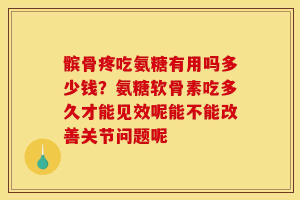 髌骨疼吃氨糖有用吗多少钱？氨糖软骨素吃多久才能见效呢能不能改善关节问题呢