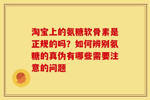 淘宝上的氨糖软骨素是正规的吗？如何辨别氨糖的真伪有哪些需要注意的问题