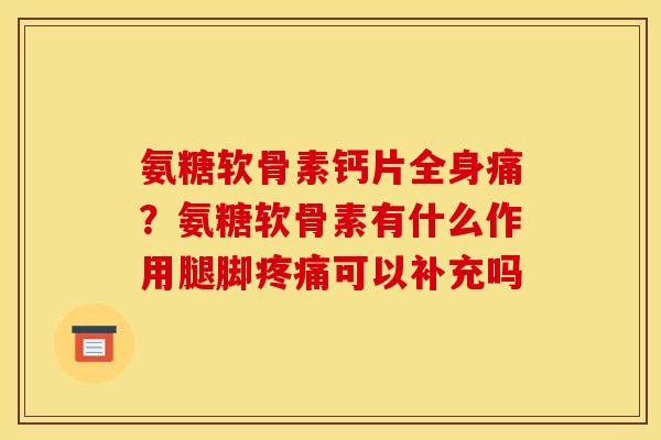 氨糖软骨素钙片全身痛？氨糖软骨素有什么作用腿脚疼痛可以补充吗