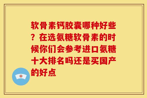 软骨素钙胶囊哪种好些？在选氨糖软骨素的时候你们会参考进口氨糖十大排名吗还是买国产的好点