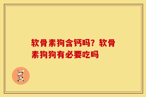 软骨素狗含钙吗？软骨素狗狗有必要吃吗