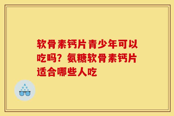 软骨素钙片青少年可以吃吗？氨糖软骨素钙片适合哪些人吃