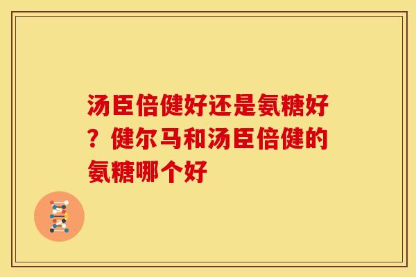 汤臣倍健好还是氨糖好？健尔马和汤臣倍健的氨糖哪个好