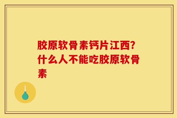 胶原软骨素钙片江西？什么人不能吃胶原软骨素