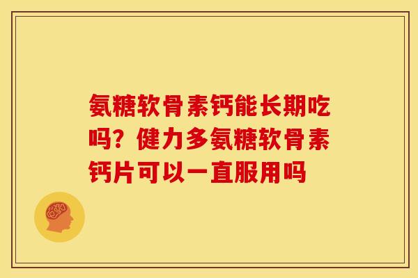 氨糖软骨素钙能长期吃吗？健力多氨糖软骨素钙片可以一直服用吗