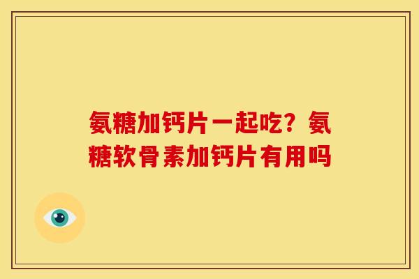 氨糖加钙片一起吃？氨糖软骨素加钙片有用吗