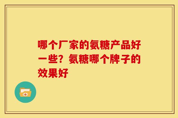 哪个厂家的氨糖产品好一些？氨糖哪个牌子的效果好