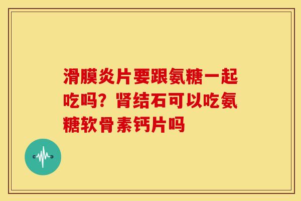滑膜炎片要跟氨糖一起吃吗？肾结石可以吃氨糖软骨素钙片吗