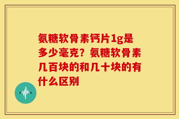 氨糖软骨素钙片1g是多少毫克？氨糖软骨素几百块的和几十块的有什么区别