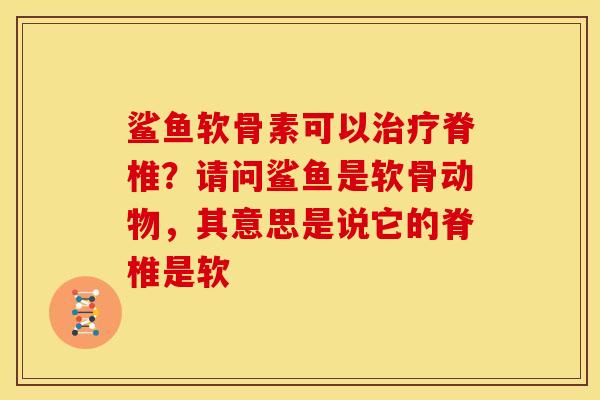 鲨鱼软骨素可以治疗脊椎？请问鲨鱼是软骨动物，其意思是说它的脊椎是软