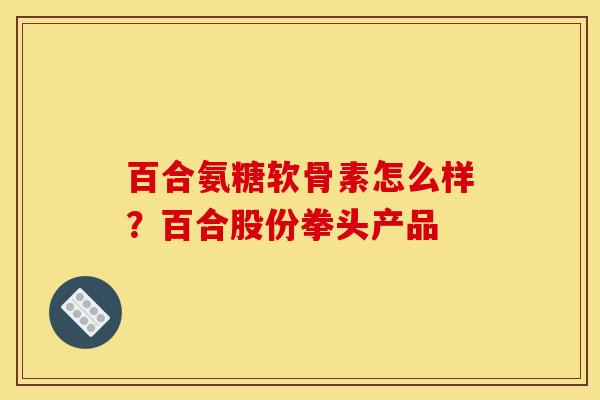 百合氨糖软骨素怎么样？百合股份拳头产品