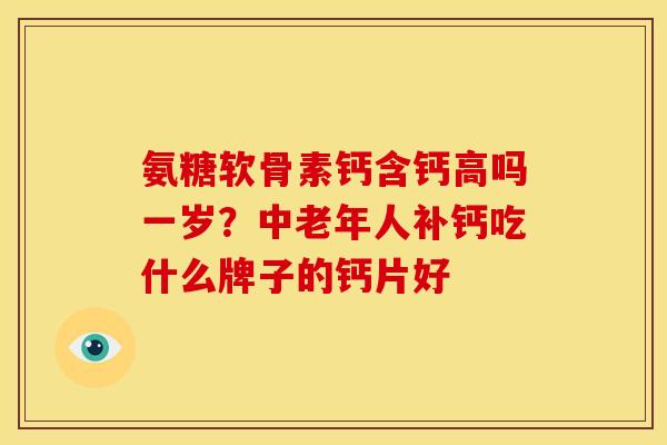 氨糖软骨素钙含钙高吗一岁？中老年人补钙吃什么牌子的钙片好