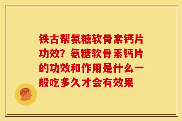 铁古帮氨糖软骨素钙片功效？氨糖软骨素钙片的功效和作用是什么一般吃多久才会有效果