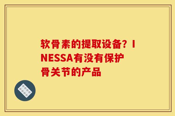 软骨素的提取设备？INESSA有没有保护骨关节的产品