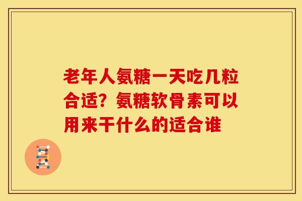 老年人氨糖一天吃几粒合适？氨糖软骨素可以用来干什么的适合谁