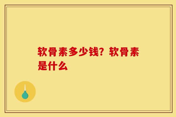 软骨素多少钱？软骨素是什么