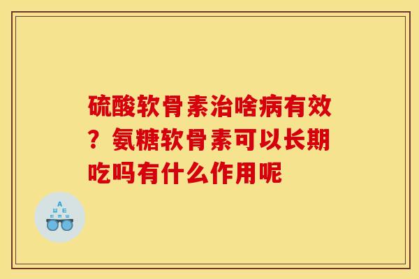 硫酸软骨素治啥病有效？氨糖软骨素可以长期吃吗有什么作用呢
