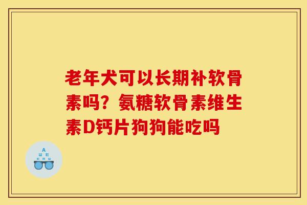 老年犬可以长期补软骨素吗？氨糖软骨素维生素D钙片狗狗能吃吗