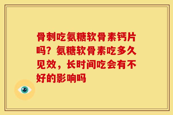 骨刺吃氨糖软骨素钙片吗？氨糖软骨素吃多久见效，长时间吃会有不好的影响吗