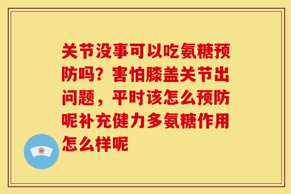 关节没事可以吃氨糖预防吗？害怕膝盖关节出问题，平时该怎么预防呢补充健力多氨糖作用怎么样呢