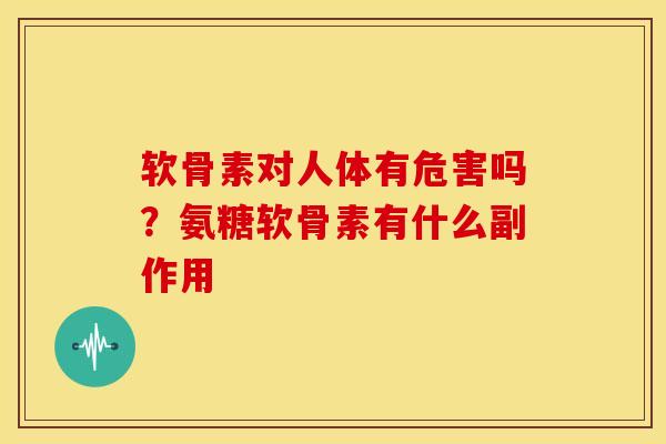 软骨素对人体有危害吗？氨糖软骨素有什么副作用