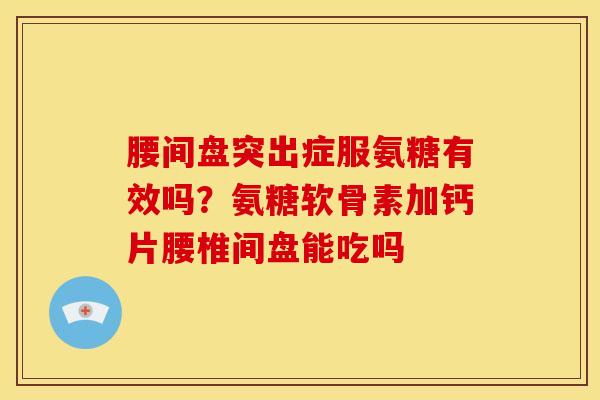 腰间盘突出症服氨糖有效吗？氨糖软骨素加钙片腰椎间盘能吃吗