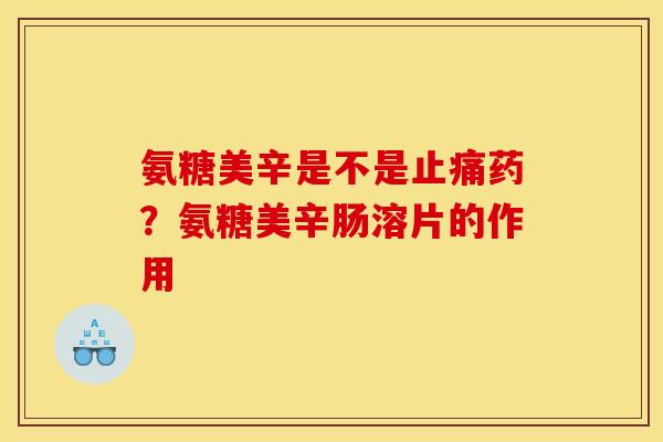 氨糖美辛是不是止痛药?氨糖美辛肠溶片的作用-第1张图片-关节骑士 氨糖美辛是不是止痛药?氨糖美辛肠溶片的作用-第1张图片-关节骑士