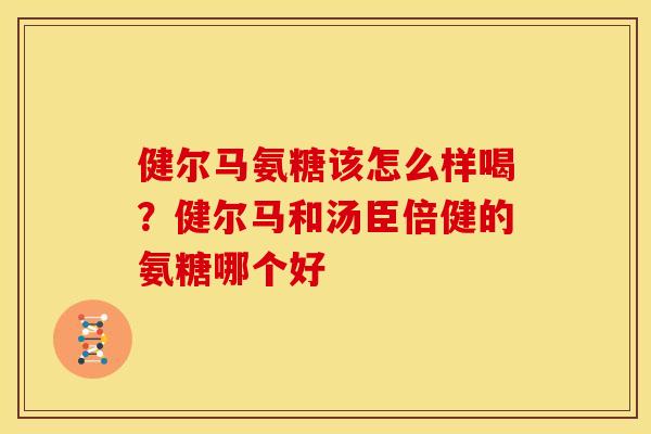 健尔马氨糖该怎么样喝？健尔马和汤臣倍健的氨糖哪个好