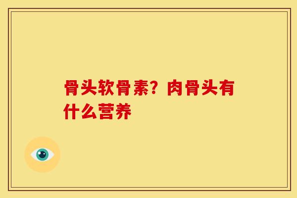 骨头软骨素？肉骨头有什么营养