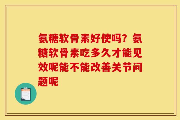 氨糖软骨素好使吗？氨糖软骨素吃多久才能见效呢能不能改善关节问题呢