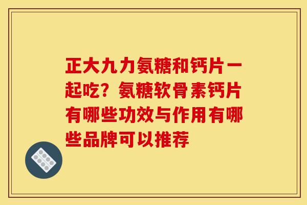 正大九力氨糖和钙片一起吃？氨糖软骨素钙片有哪些功效与作用有哪些品牌可以推荐