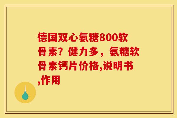 德国双心氨糖800软骨素？健力多，氨糖软骨素钙片价格,说明书,作用